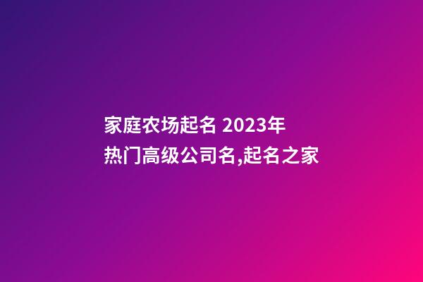 家庭农场起名 2023年热门高级公司名,起名之家-第1张-公司起名-玄机派